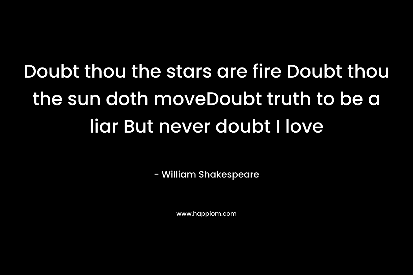 Doubt thou the stars are fire Doubt thou the sun doth moveDoubt truth to be a liar But never doubt I love – William Shakespeare