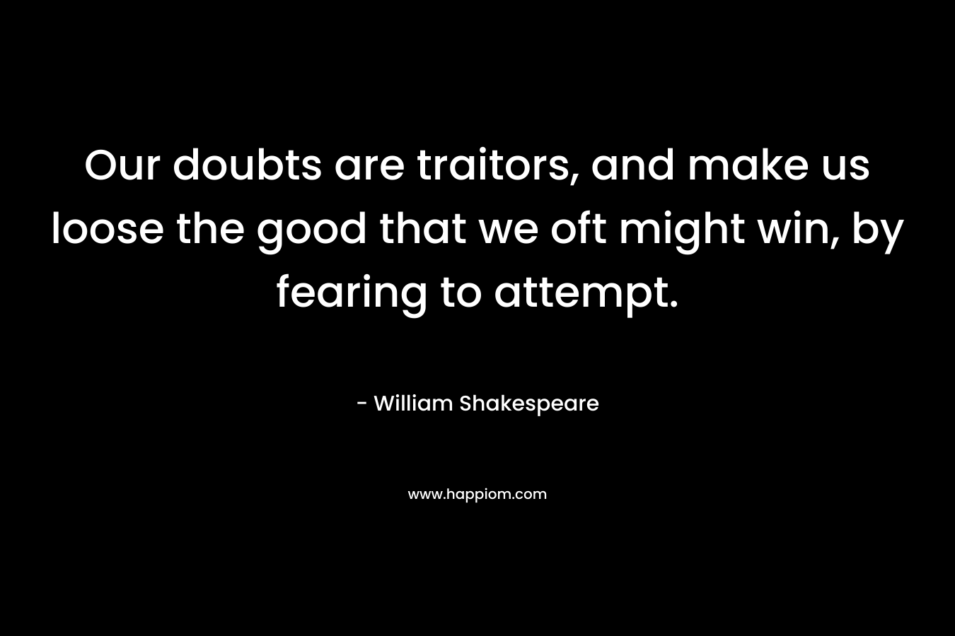 Our doubts are traitors, and make us loose the good that we oft might win, by fearing to attempt. – William Shakespeare