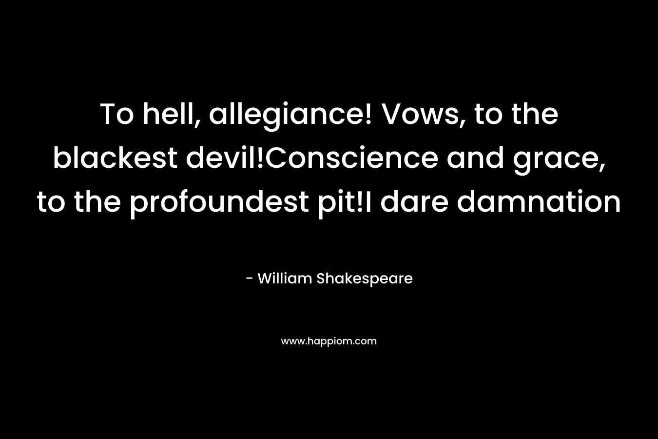 To hell, allegiance! Vows, to the blackest devil!Conscience and grace, to the profoundest pit!I dare damnation – William Shakespeare