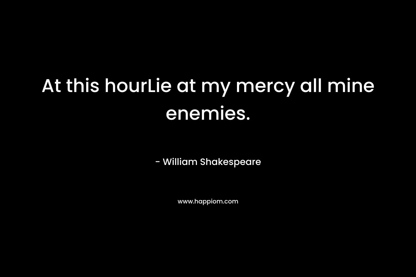 At this hourLie at my mercy all mine enemies. – William Shakespeare