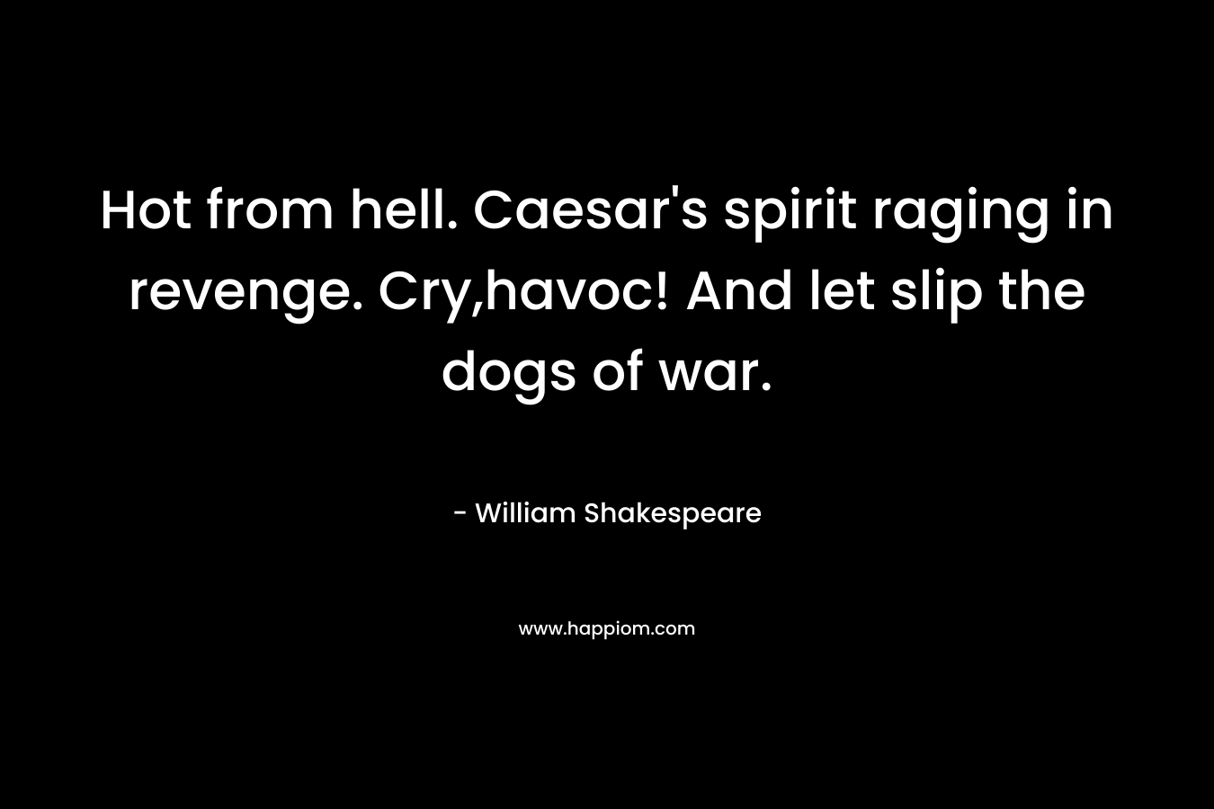 Hot from hell. Caesar’s spirit raging in revenge. Cry,havoc! And let slip the dogs of war. – William Shakespeare