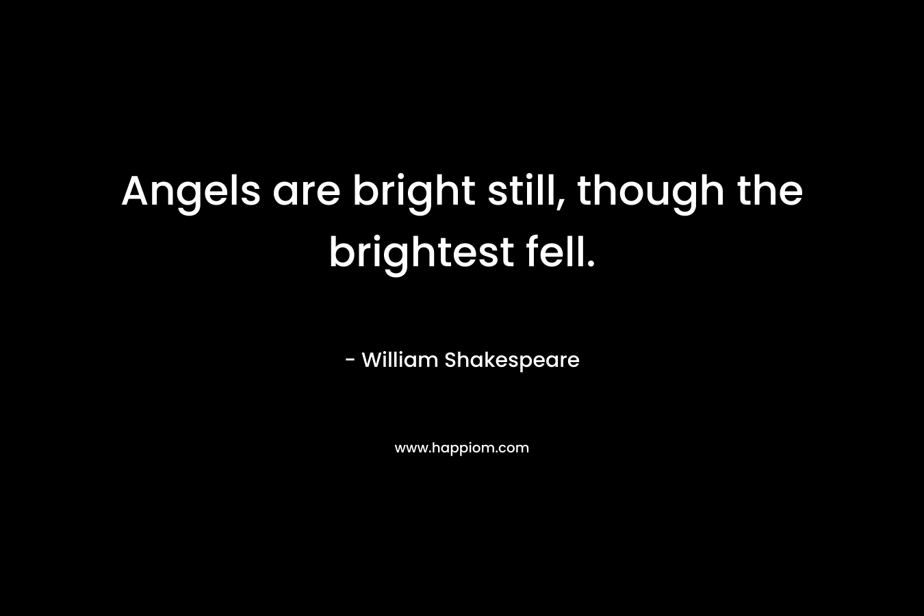 Angels are bright still, though the brightest fell. – William Shakespeare