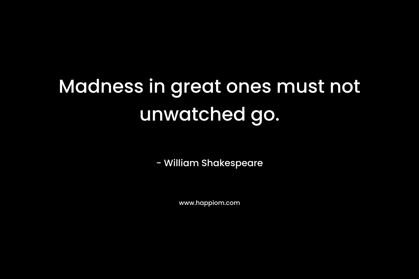 Madness in great ones must not unwatched go. – William Shakespeare