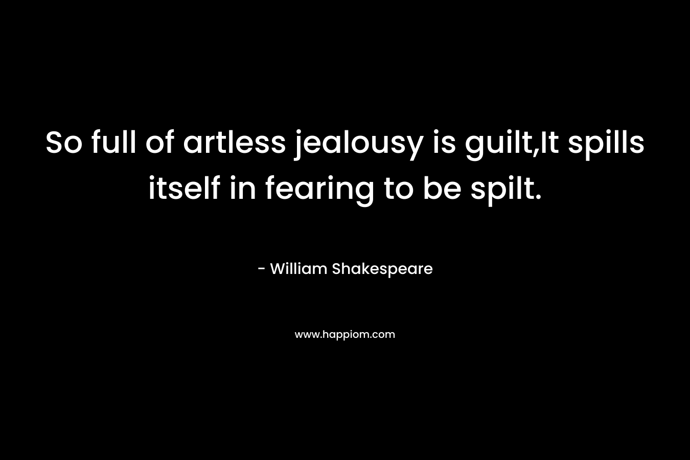 So full of artless jealousy is guilt,It spills itself in fearing to be spilt. – William Shakespeare