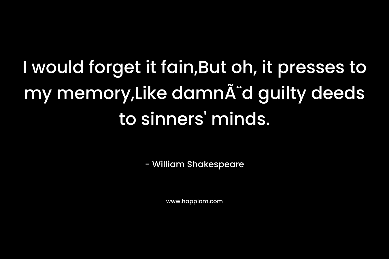 I would forget it fain,But oh, it presses to my memory,Like damnÃ¨d guilty deeds to sinners’ minds. – William Shakespeare