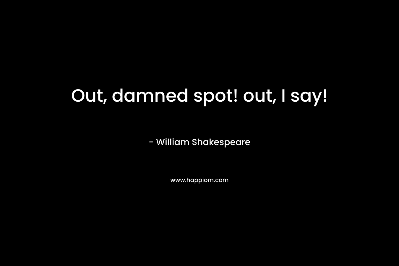 Out, damned spot! out, I say! – William Shakespeare