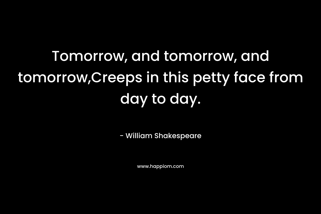 Tomorrow, and tomorrow, and tomorrow,Creeps in this petty face from day to day. – William Shakespeare