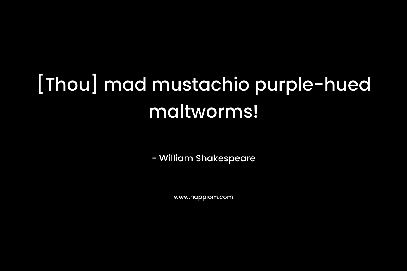 [Thou] mad mustachio purple-hued maltworms!