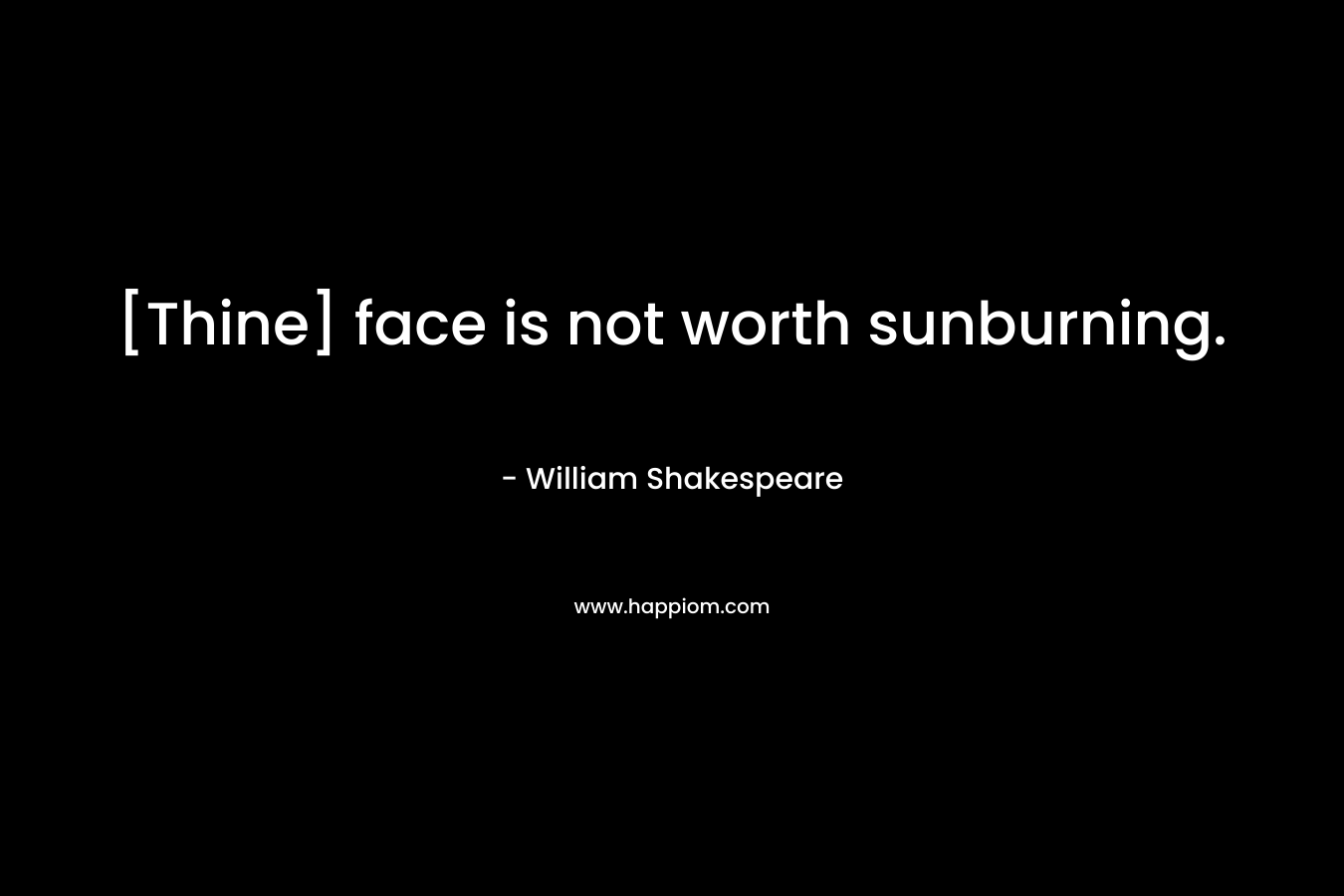 [Thine] face is not worth sunburning.