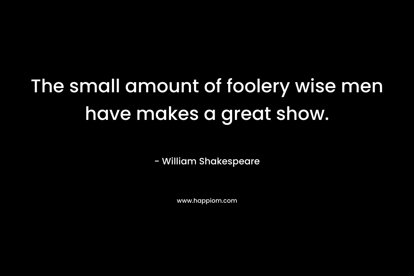 The small amount of foolery wise men have makes a great show.