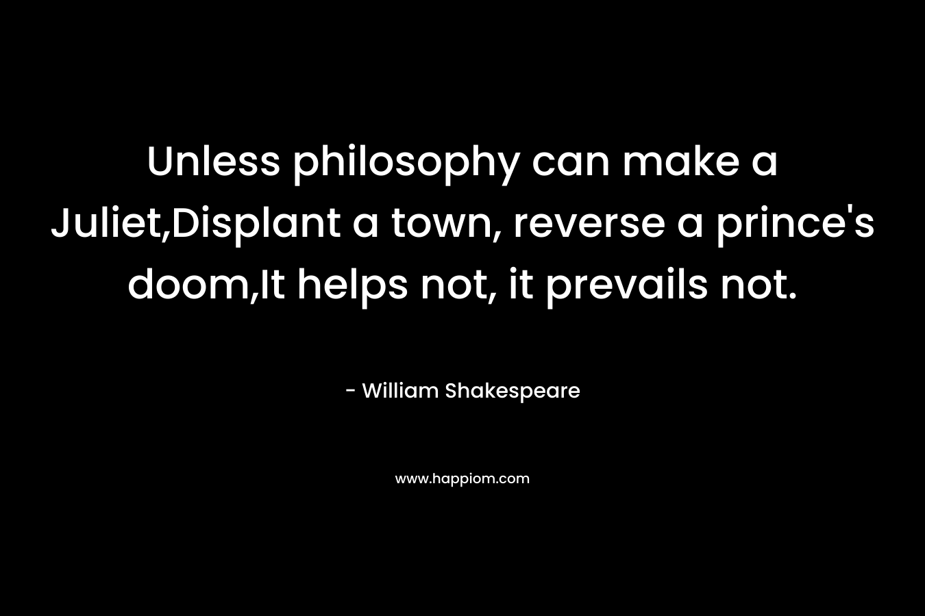 Unless philosophy can make a Juliet,Displant a town, reverse a prince’s doom,It helps not, it prevails not. – William Shakespeare