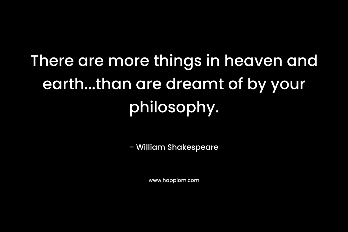 There are more things in heaven and earth...than are dreamt of by your philosophy.