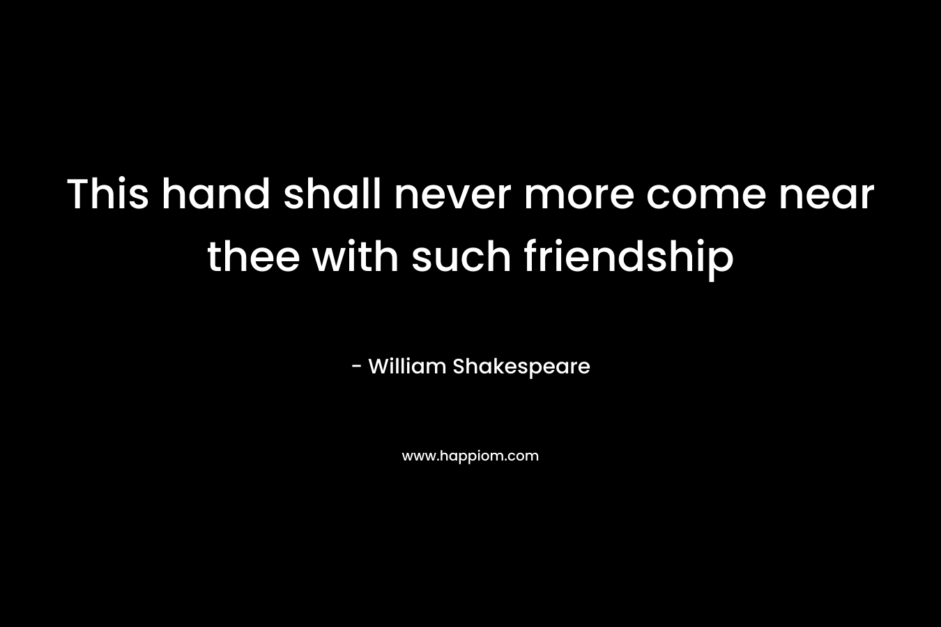 This hand shall never more come near thee with such friendship