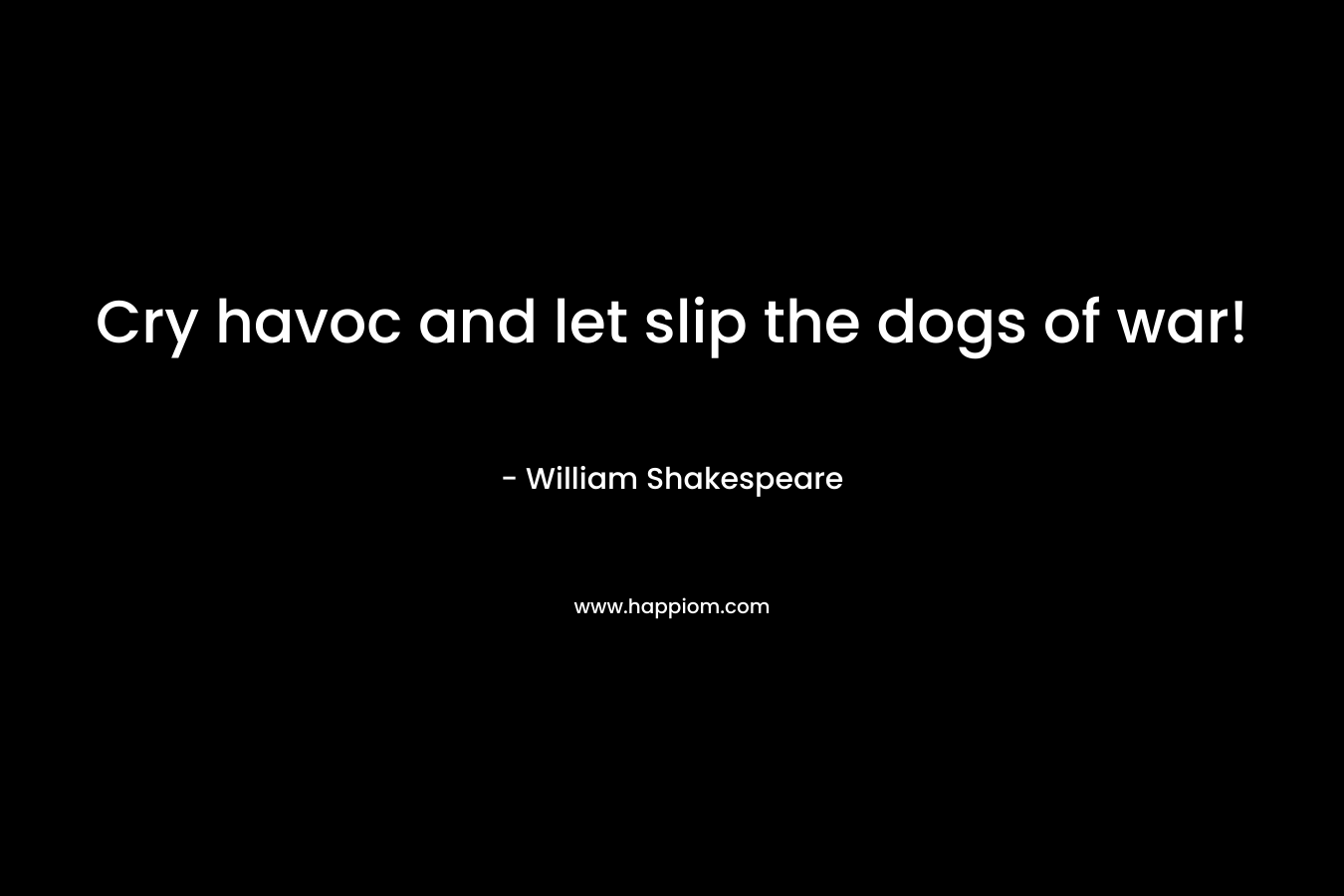 Cry havoc and let slip the dogs of war! – William Shakespeare