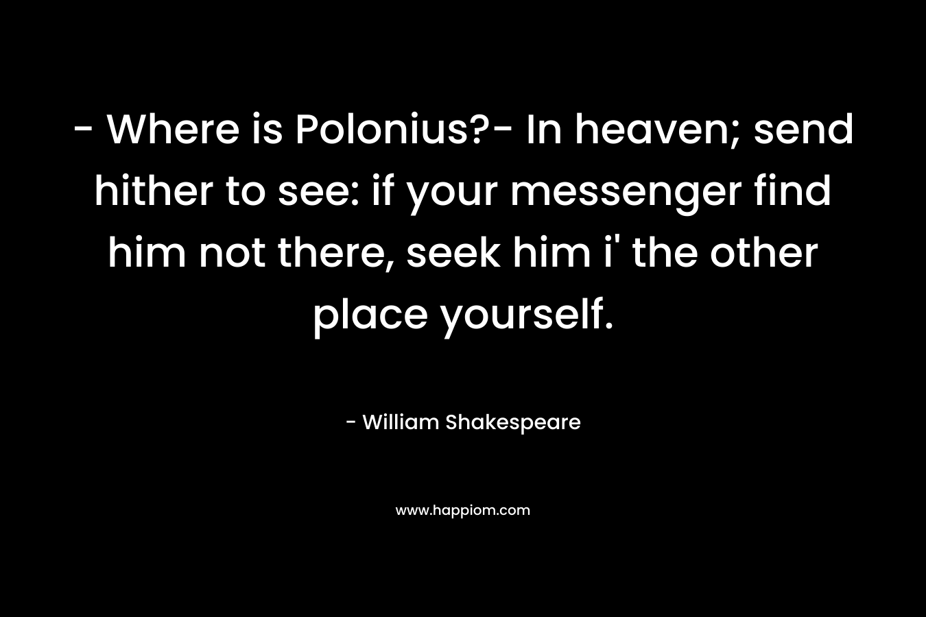 - Where is Polonius?- In heaven; send hither to see: if your messenger find him not there, seek him i' the other place yourself.