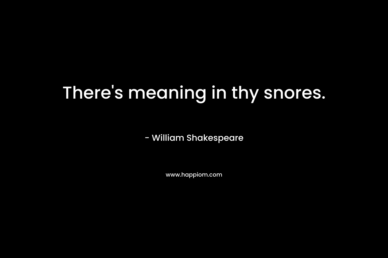 There’s meaning in thy snores. – William Shakespeare