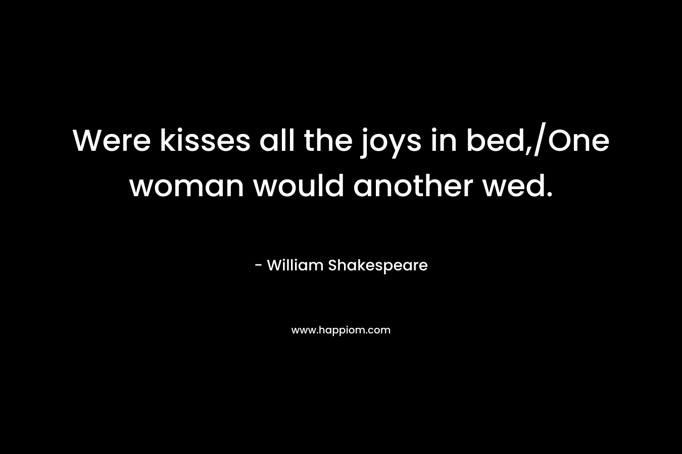 Were kisses all the joys in bed,/One woman would another wed.