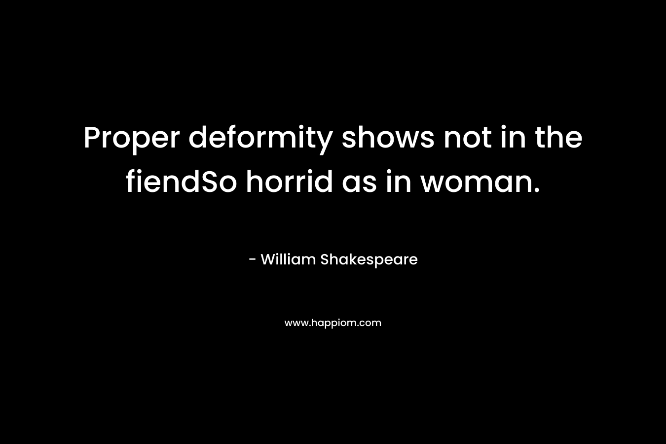 Proper deformity shows not in the fiendSo horrid as in woman. – William Shakespeare