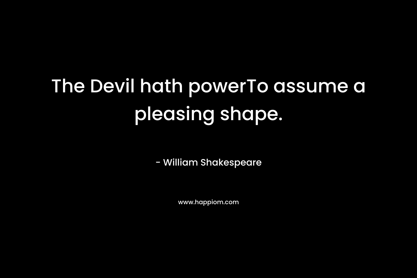 The Devil hath powerTo assume a pleasing shape. – William Shakespeare