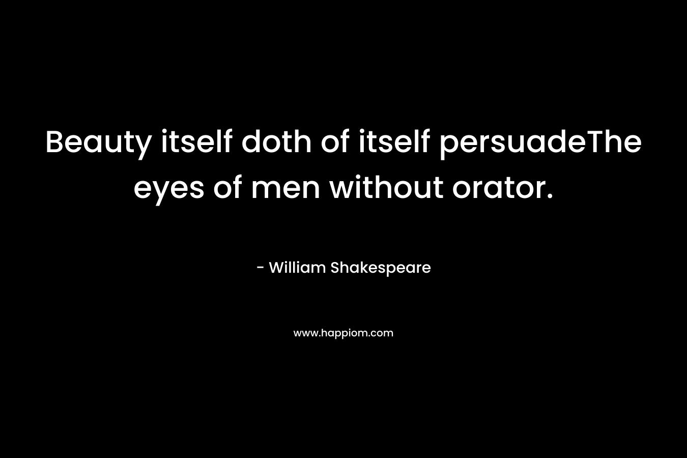 Beauty itself doth of itself persuadeThe eyes of men without orator. – William Shakespeare