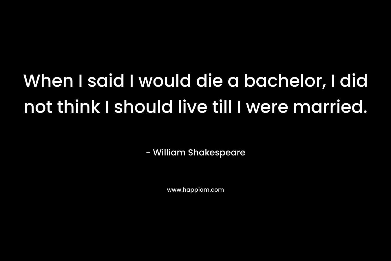 When I said I would die a bachelor, I did not think I should live till I were married. – William Shakespeare