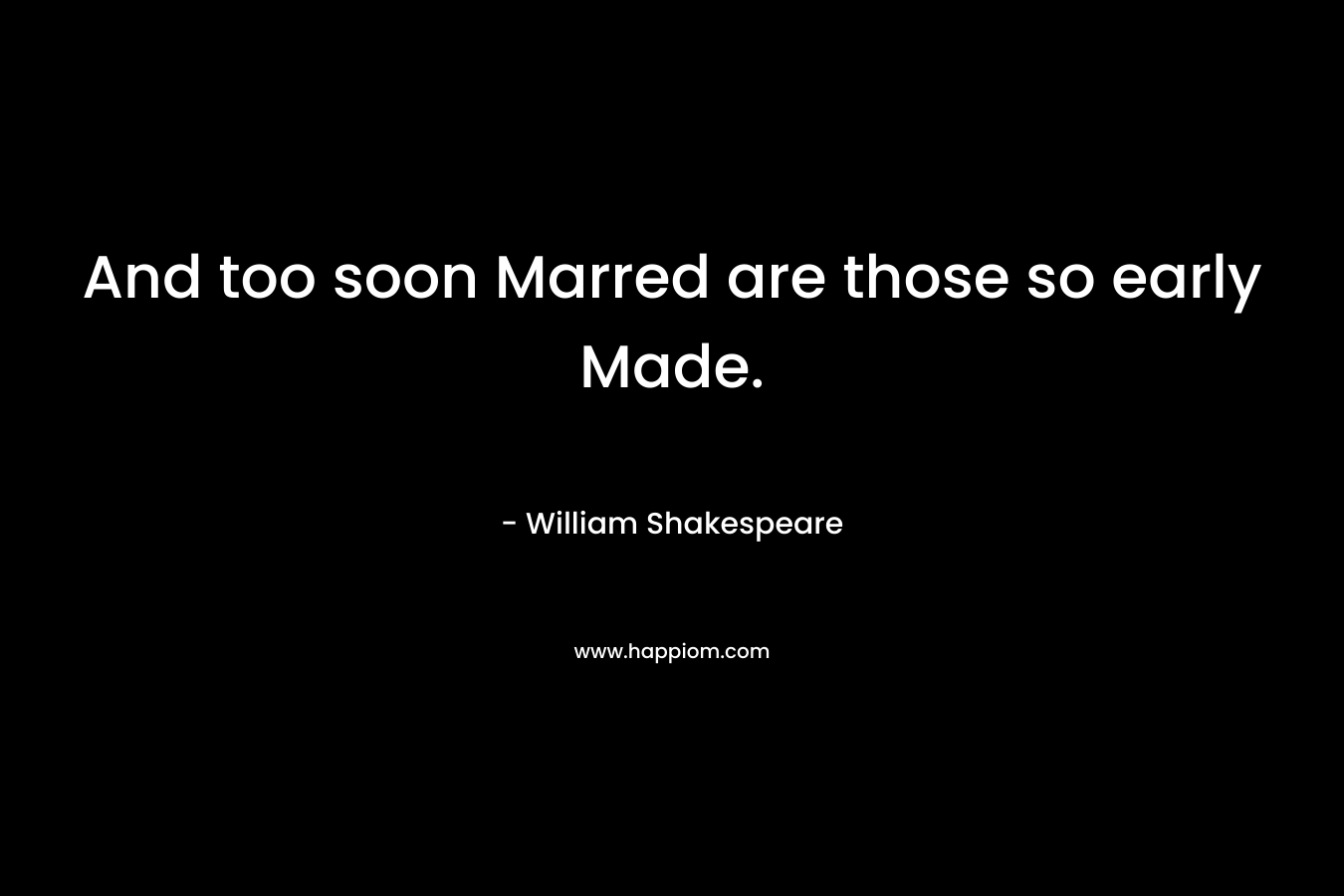 And too soon Marred are those so early Made. – William Shakespeare