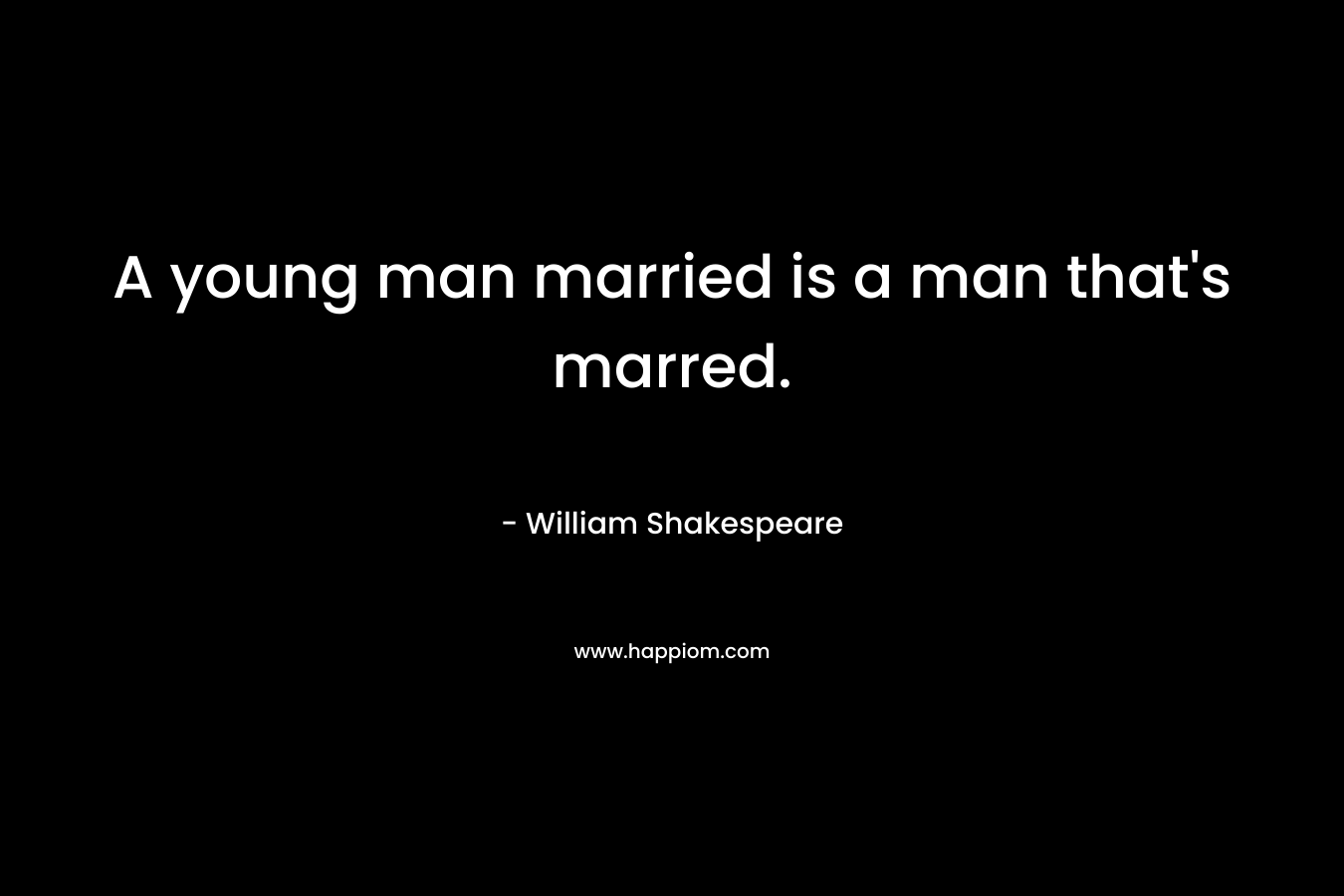 A young man married is a man that’s marred. – William Shakespeare
