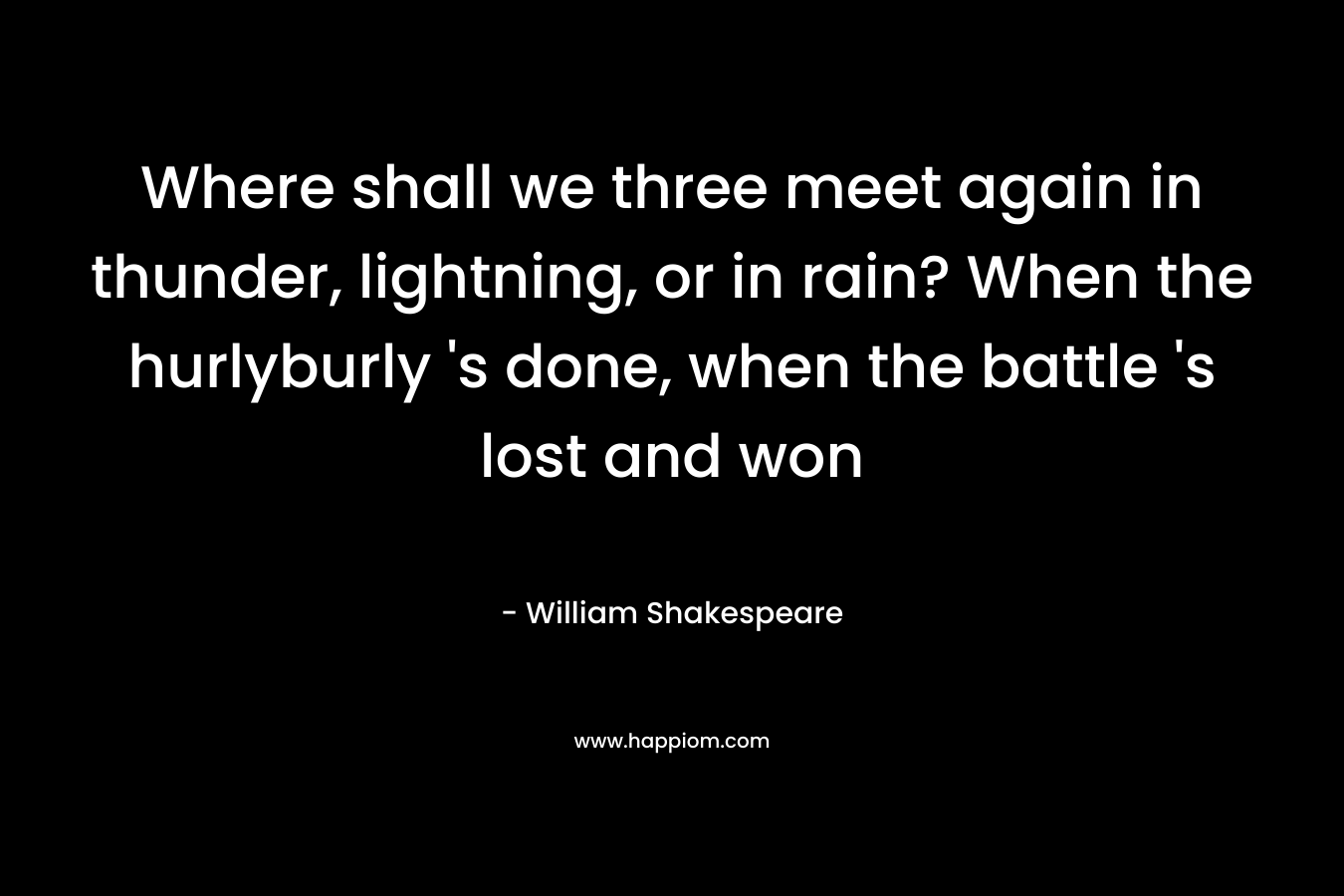 Where shall we three meet again in thunder, lightning, or in rain? When the hurlyburly 's done, when the battle 's lost and won