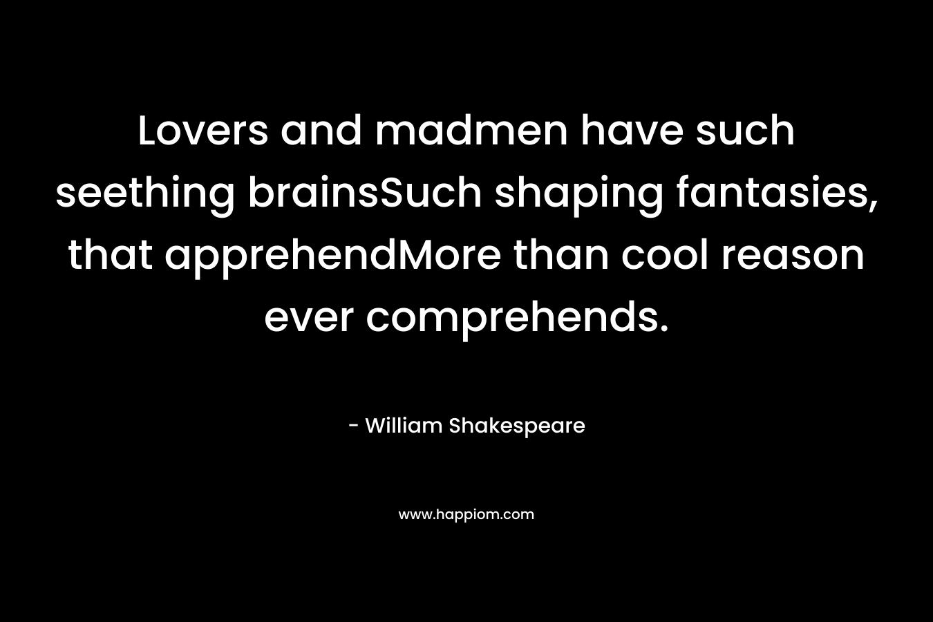 Lovers and madmen have such seething brainsSuch shaping fantasies, that apprehendMore than cool reason ever comprehends.
