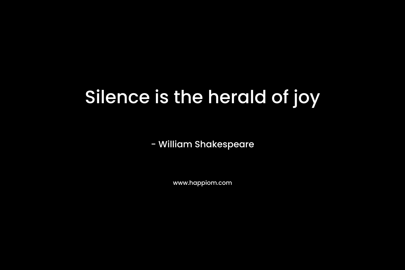 Silence is the herald of joy – William Shakespeare