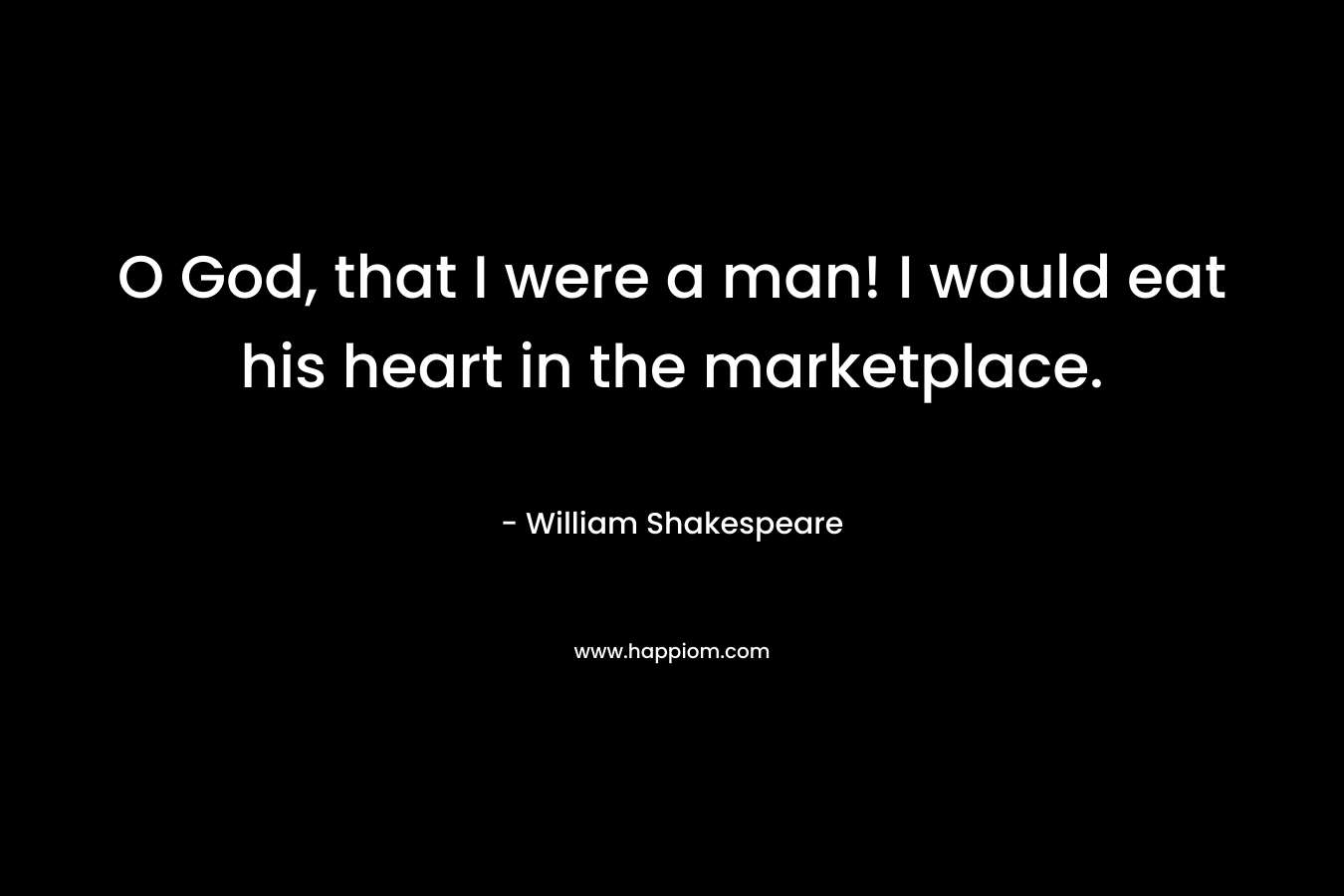 O God, that I were a man! I would eat his heart in the marketplace.