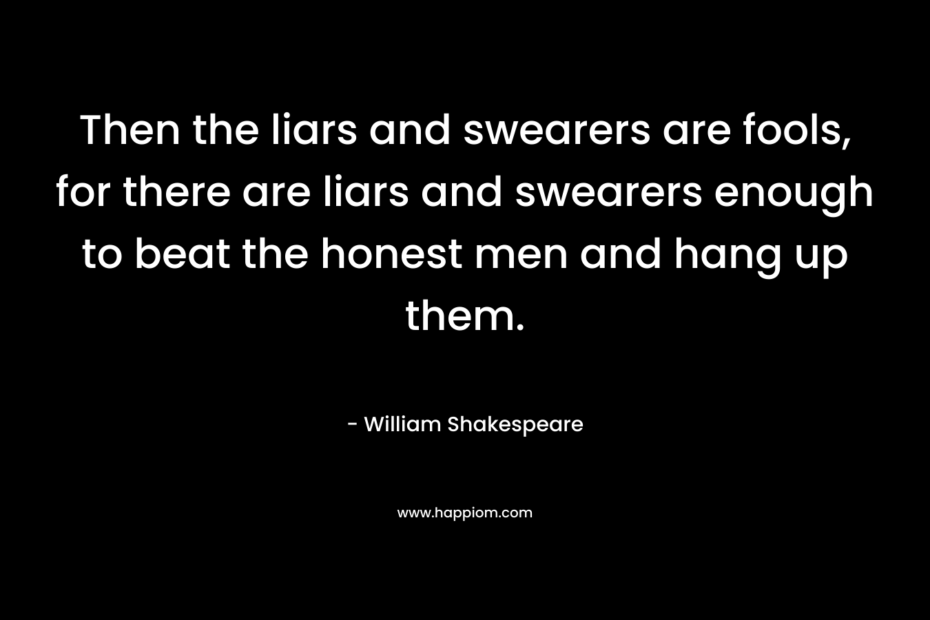 Then the liars and swearers are fools, for there are liars and swearers enough to beat the honest men and hang up them.