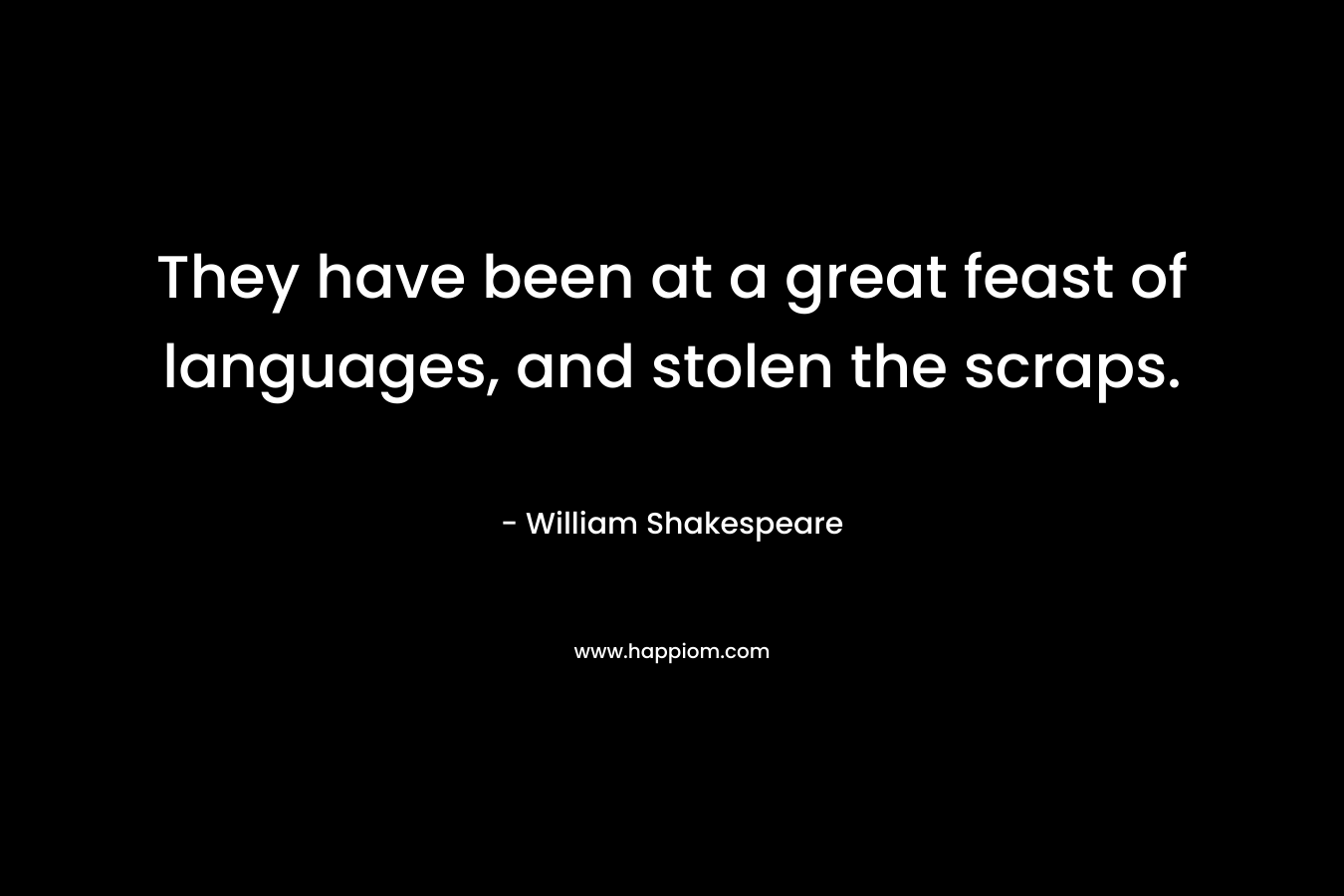 They have been at a great feast of languages, and stolen the scraps. – William Shakespeare