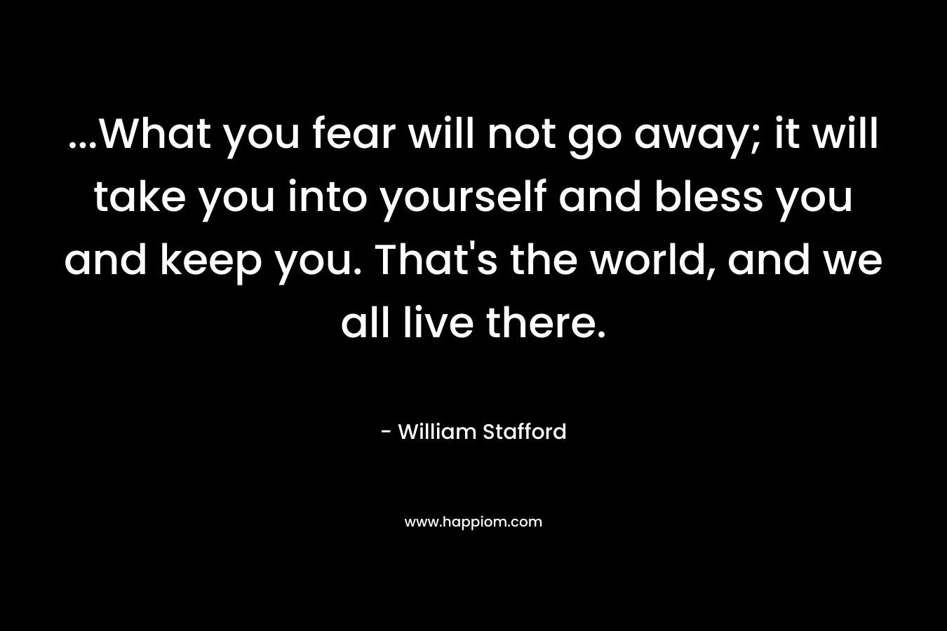 ...What you fear will not go away; it will take you into yourself and bless you and keep you. That's the world, and we all live there.