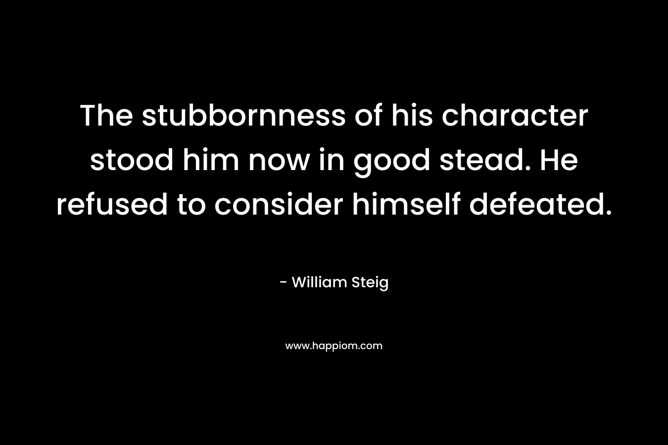 The stubbornness of his character stood him now in good stead. He refused to consider himself defeated.