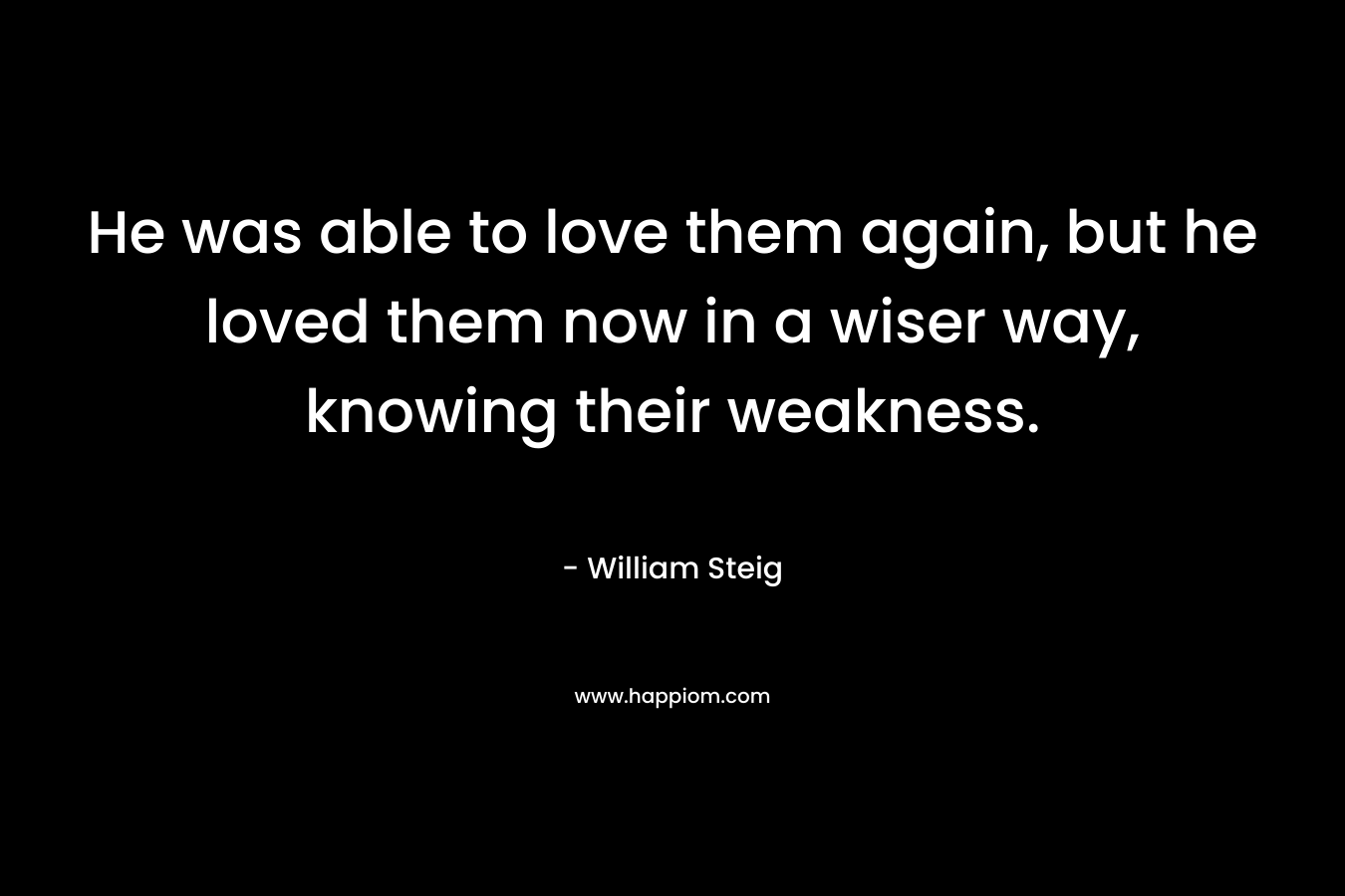 He was able to love them again, but he loved them now in a wiser way, knowing their weakness. – William Steig