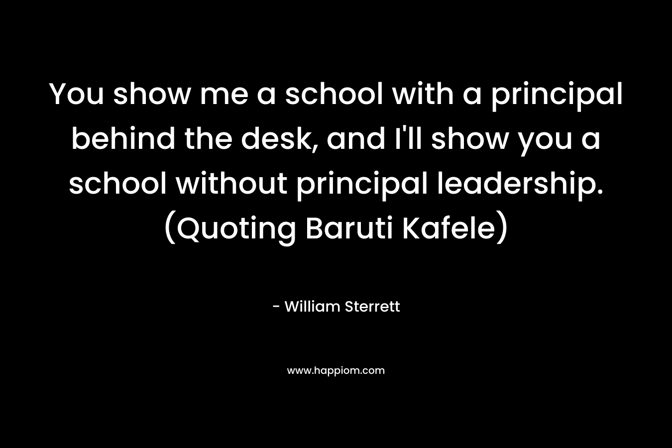 You show me a school with a principal behind the desk, and I'll show you a school without principal leadership. (Quoting Baruti Kafele)