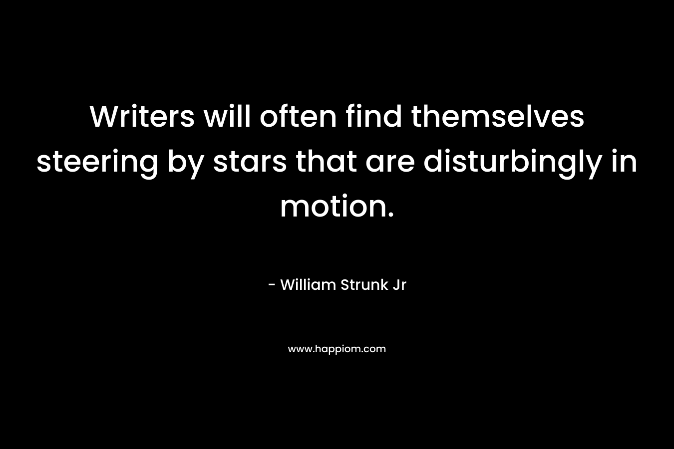 Writers will often find themselves steering by stars that are disturbingly in motion. – William Strunk Jr