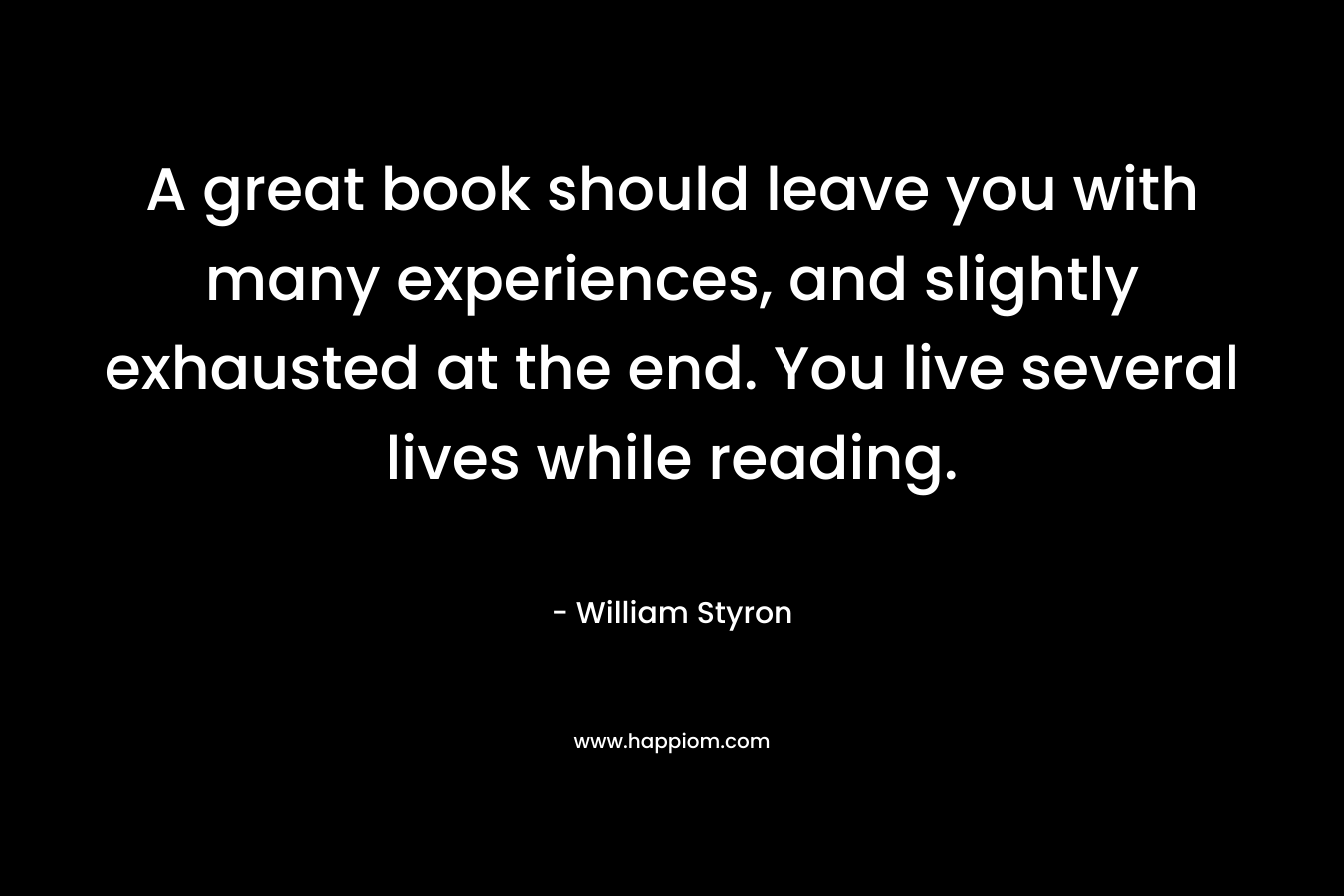 A great book should leave you with many experiences, and slightly exhausted at the end. You live several lives while reading.
