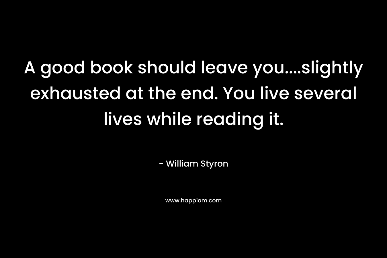 A good book should leave you....slightly exhausted at the end. You live several lives while reading it.