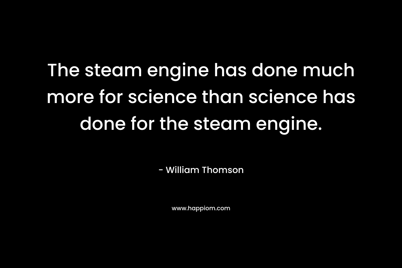 The steam engine has done much more for science than science has done for the steam engine.