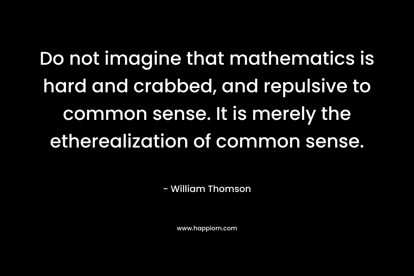 Do not imagine that mathematics is hard and crabbed, and repulsive to common sense. It is merely the etherealization of common sense.