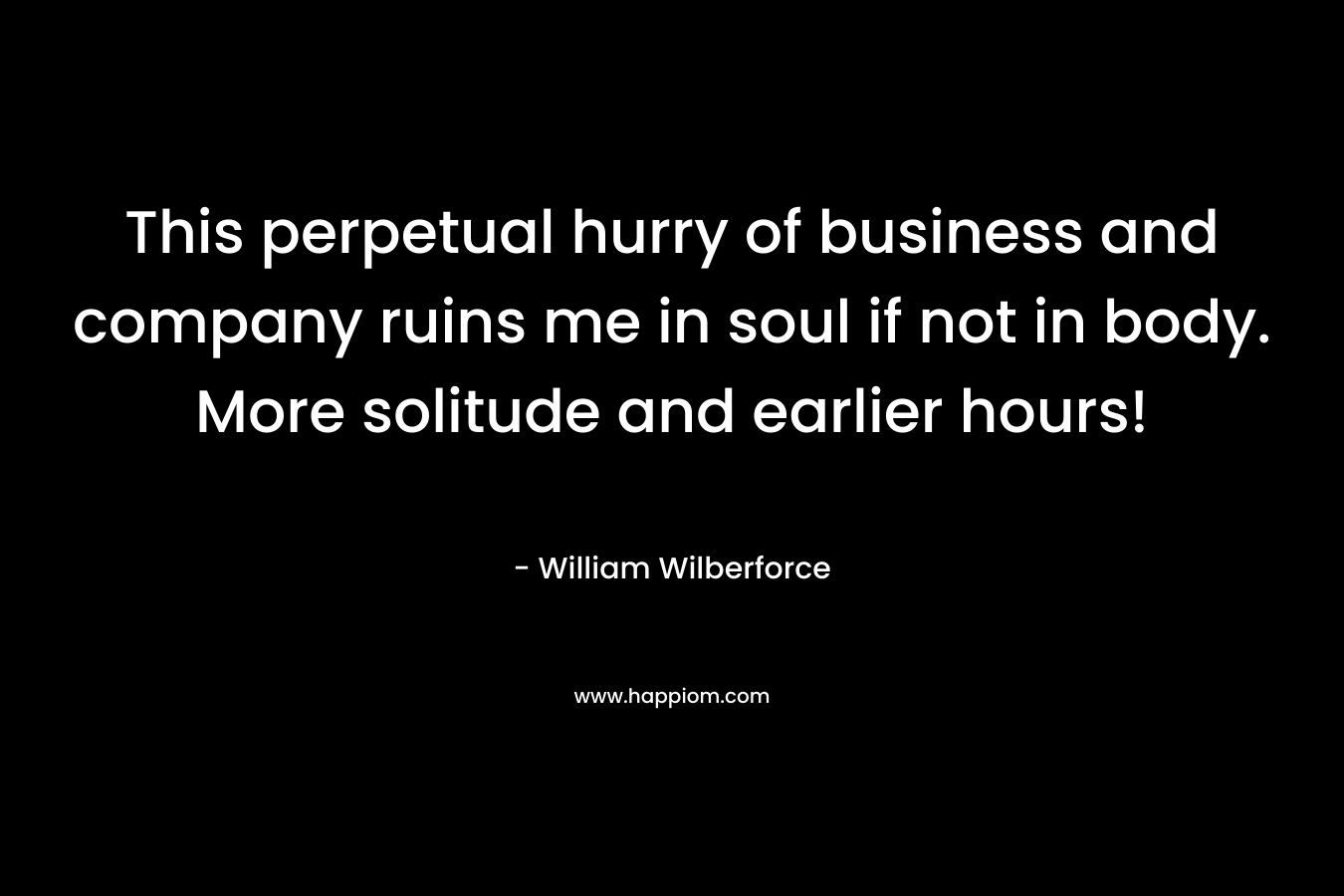 This perpetual hurry of business and company ruins me in soul if not in body. More solitude and earlier hours!