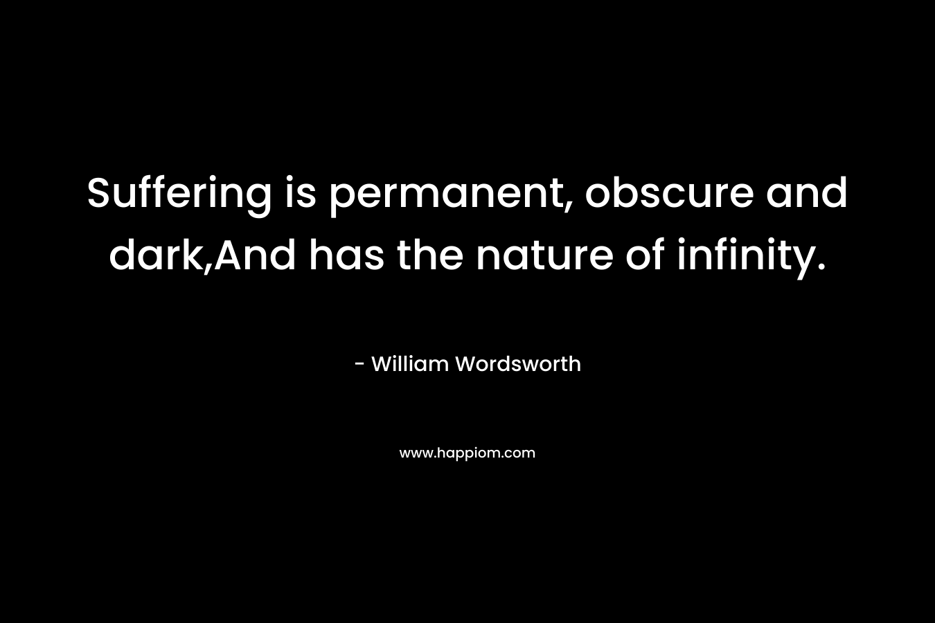 Suffering is permanent, obscure and dark,And has the nature of infinity. – William Wordsworth