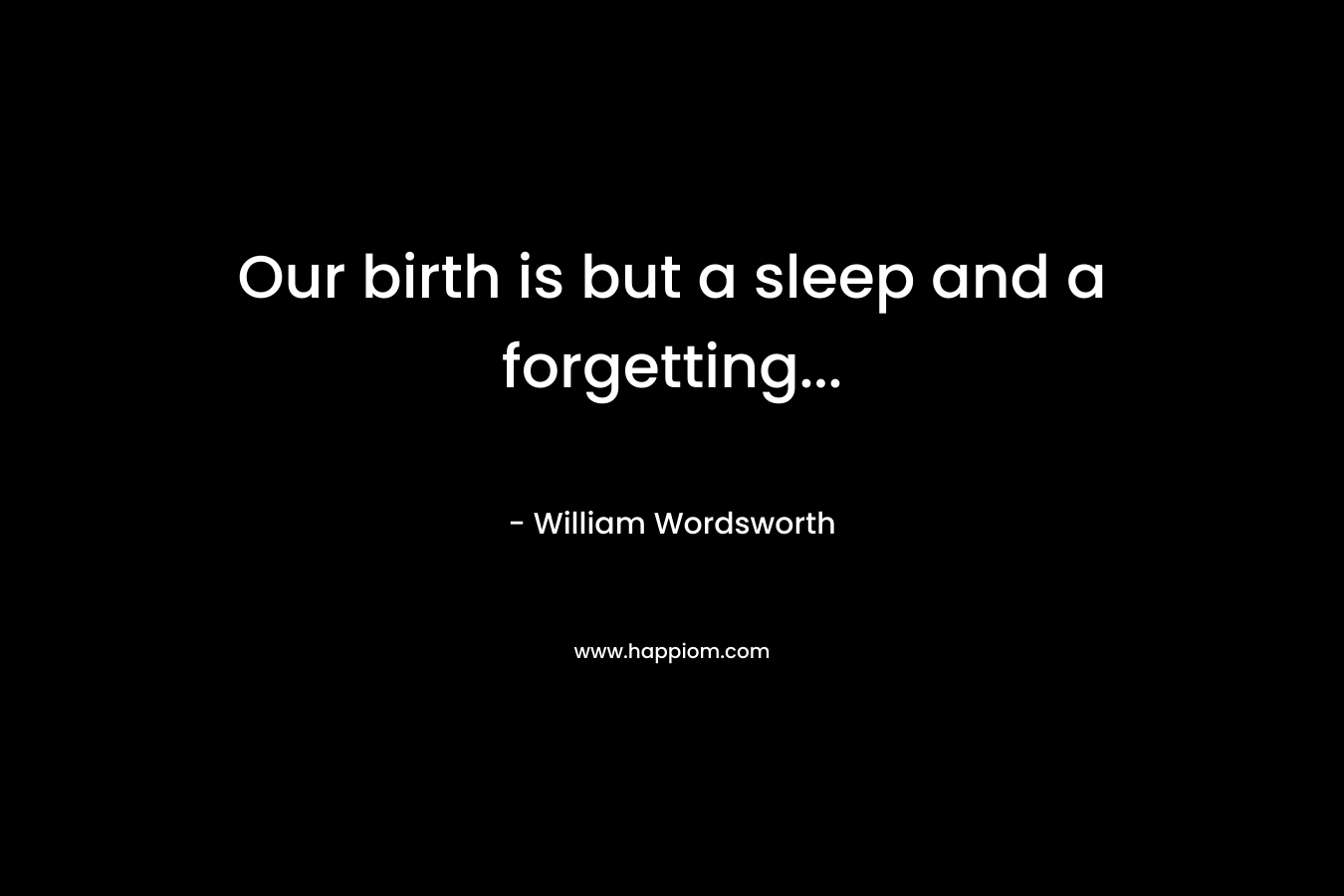 Our birth is but a sleep and a forgetting… – William Wordsworth