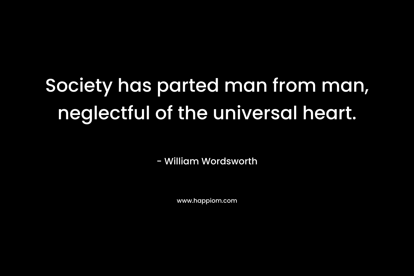 Society has parted man from man, neglectful of the universal heart.