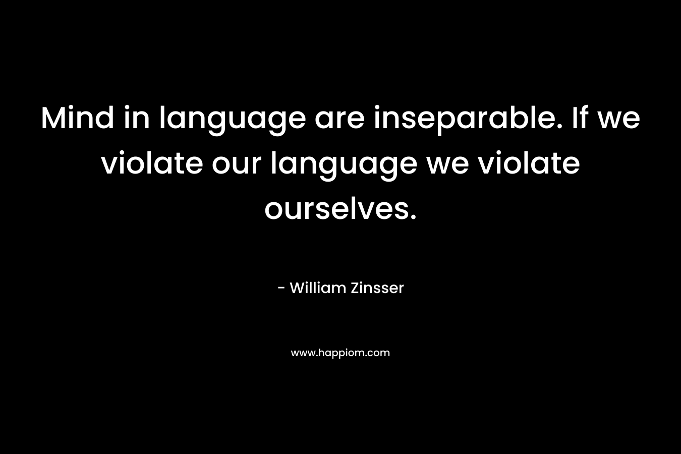 Mind in language are inseparable. If we violate our language we violate ourselves. – William Zinsser