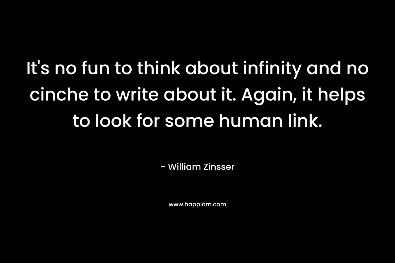 It’s no fun to think about infinity and no cinche to write about it. Again, it helps to look for some human link. – William Zinsser