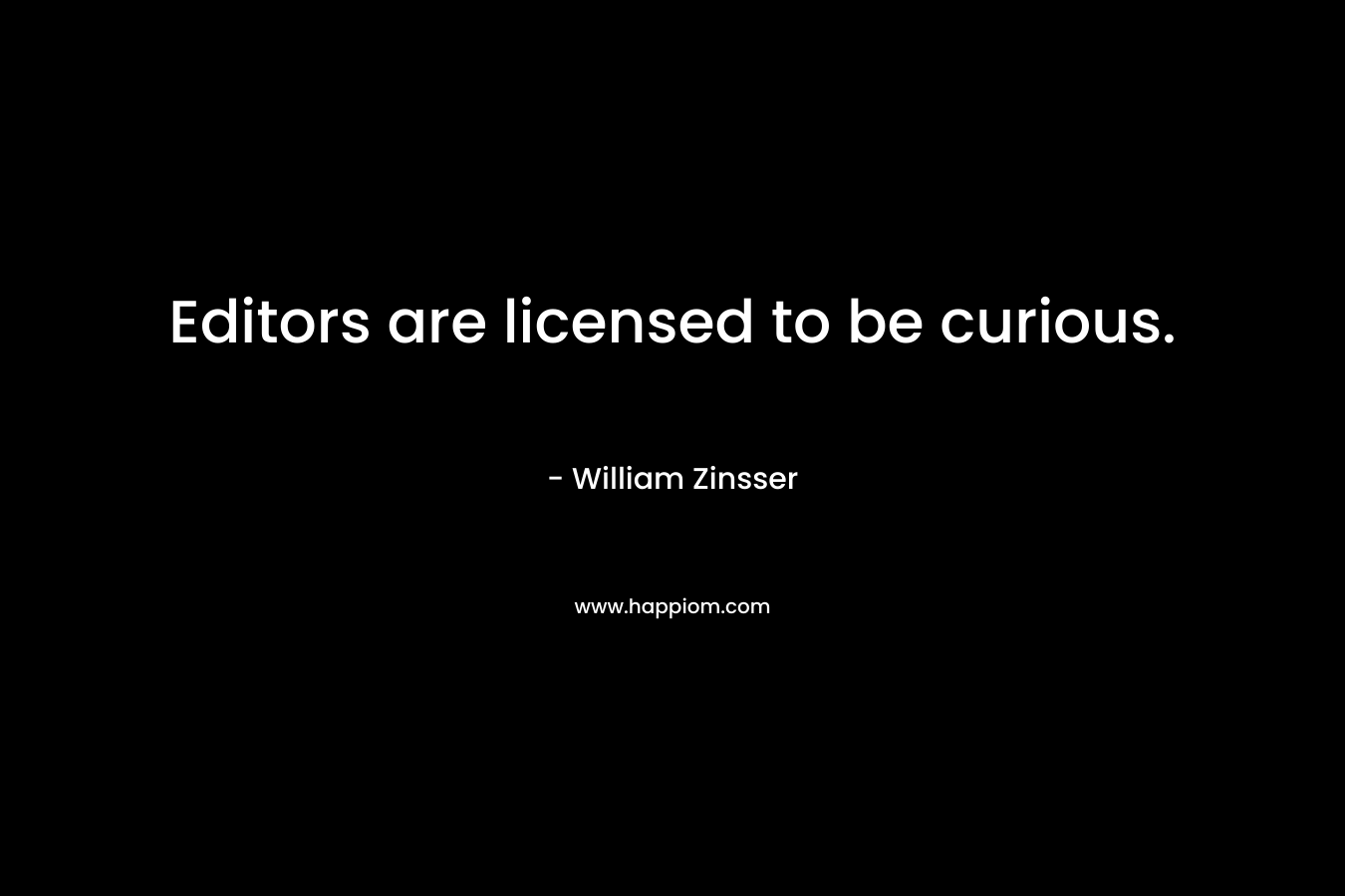 Editors are licensed to be curious. – William Zinsser