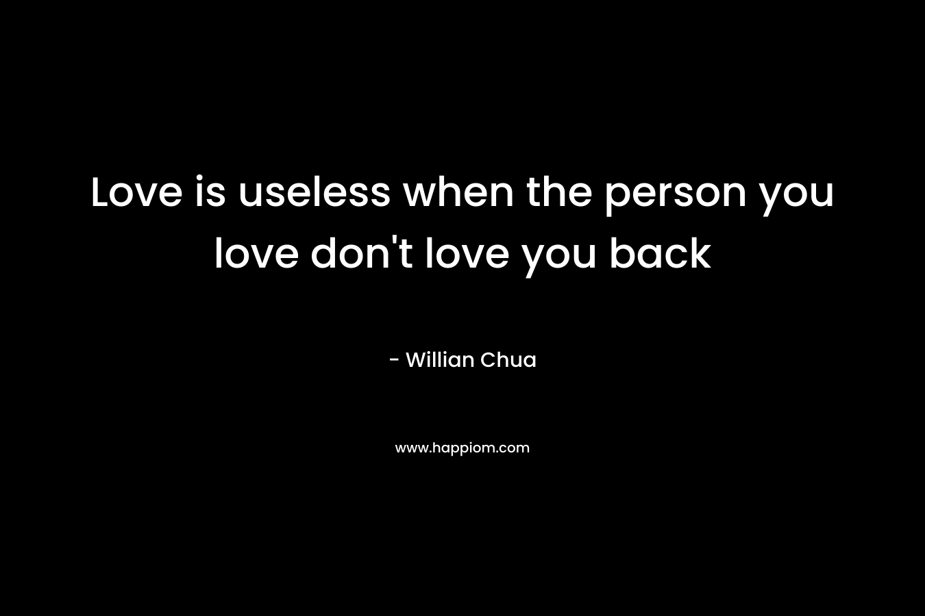 Love is useless when the person you love don’t love you back – Willian Chua